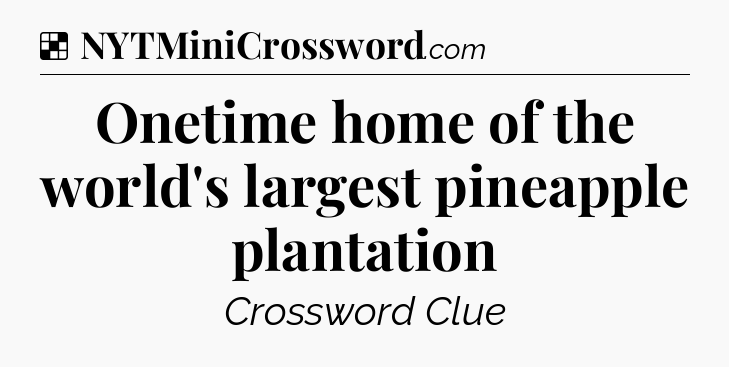 Solution: Onetime home of the world's largest pineapple plantation - NYT Crossword