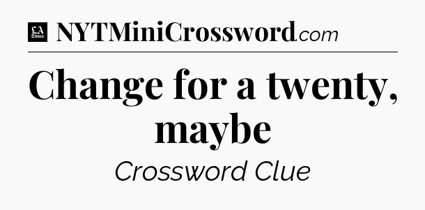 Change for a twenty, maybe - LA Times Crossword