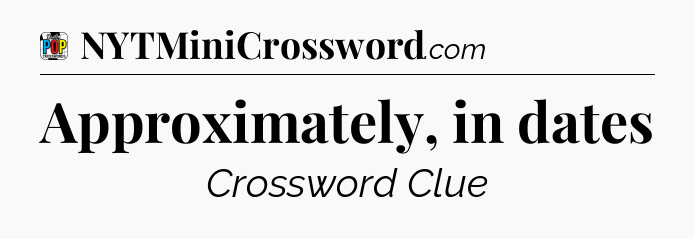Approximately, in dates Crossword Clue