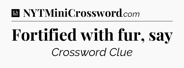 Fortified with fur, say - LA Times Crossword