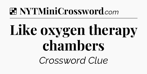 Solution: Like oxygen therapy chambers - NYT Crossword