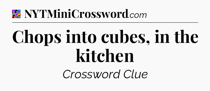 Chops into cubes, in the kitchen Crossword Clue