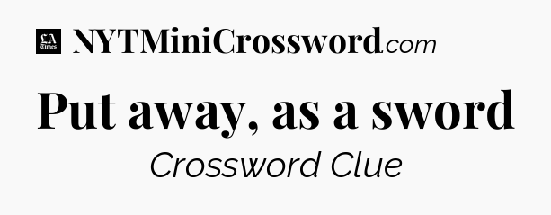 Put away, as a sword - LA Times Crossword