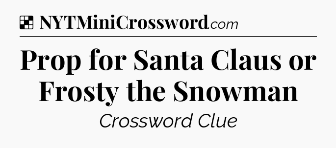 Solution: Prop for Santa Claus or Frosty the Snowman - NYT Crossword