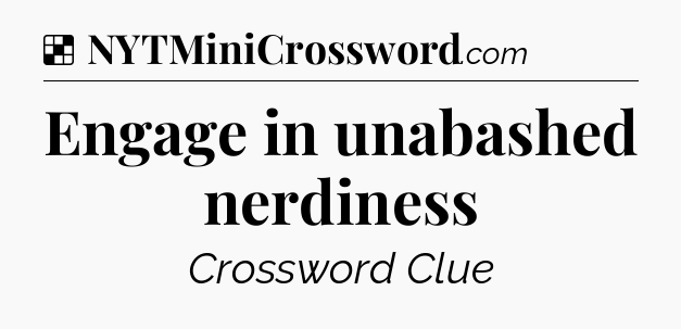 Solution: Engage in unabashed nerdiness - NYT Crossword