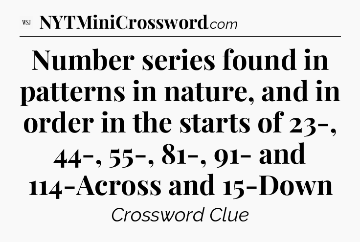 Number series found in patterns in nature, and in order in the starts of 23-, 44-, 55-, 81-, 91- and 114-Across and 15-Down - WSJ Crossword