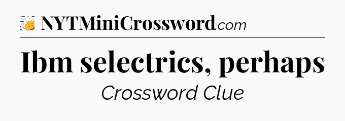 Ibm selectrics, perhaps - 7 Little Words