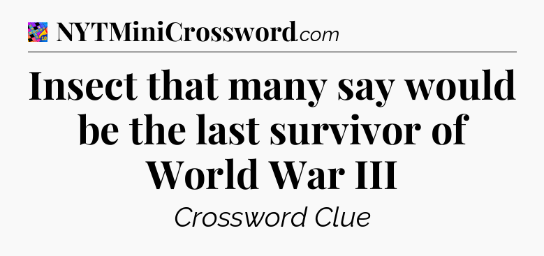 Insect that many say would be the last survivor of World War III Crossword Clue