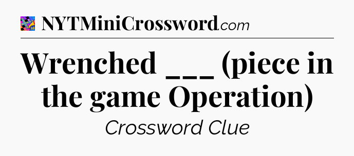 Wrenched ___ (piece in the game Operation) Crossword Clue