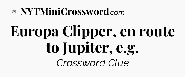 Europa Clipper, en route to Jupiter, e.g - WSJ Crossword