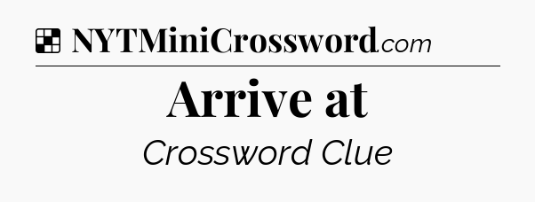 Solution: Arrive at - NYT Crossword