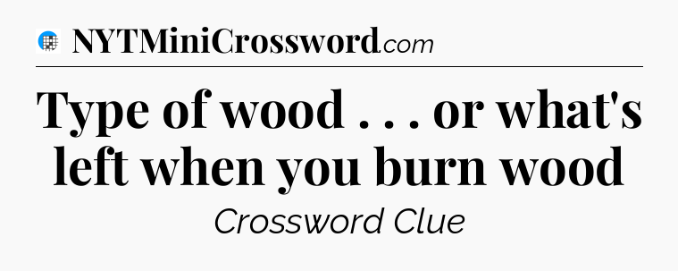 Type of wood . . . or what's left when you burn wood Crossword Clue