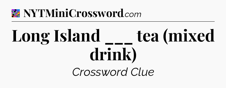 Long Island ___ tea (mixed drink) Crossword Clue