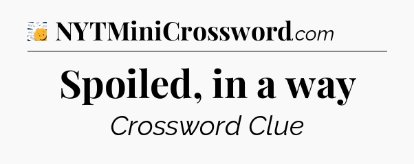 Spoiled, in a way - 7 Little Words