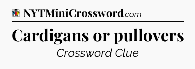 Cardigans or pullovers Crossword Clue