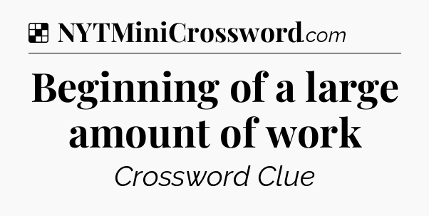Solution: Beginning of a large amount of work - NYT Crossword