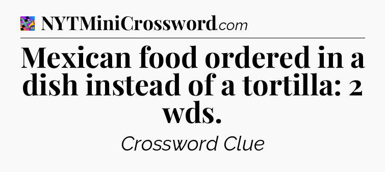 Mexican food ordered in a dish instead of a tortilla: 2 wds Crossword Clue