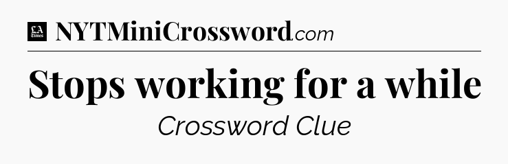Stops working for a while - LA Times Crossword