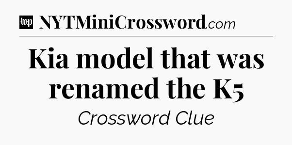 Kia model that was renamed the K5 Crossword Clue
