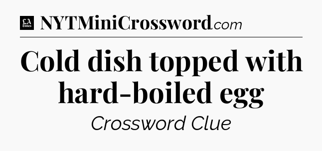 Cold dish topped with hard-boiled egg - LA Times Crossword