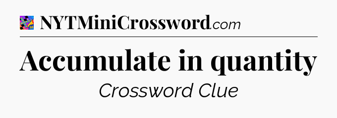 Accumulate in quantity Crossword Clue