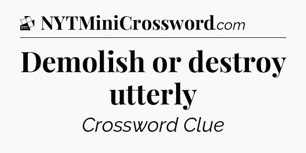 Demolish or destroy utterly - Daily Themed Classic Crossword