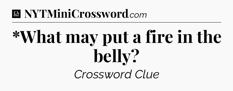 *What may put a fire in the belly - LA Times Crossword