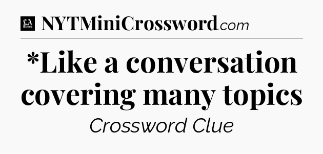 *Like a conversation covering many topics - LA Times Crossword