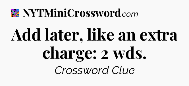 Add later, like an extra charge: 2 wds Crossword Clue