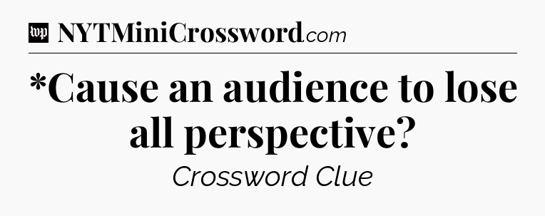 *Cause an audience to lose all perspective Crossword Clue