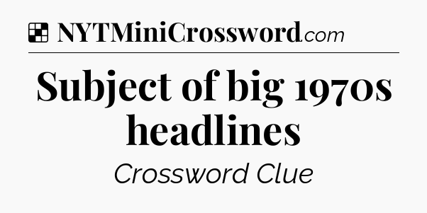 Solution: Subject of big 1970s headlines - NYT Crossword