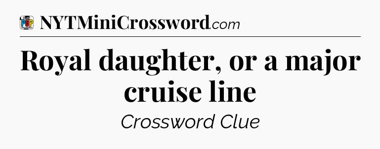 Royal daughter, or a major cruise line Crossword Clue