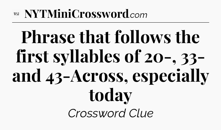 Phrase that follows the first syllables of 20-, 33- and 43-Across, especially today - WSJ Crossword