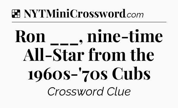 Solution: Ron ___, nine-time All-Star from the 1960s-'70s Cubs - NYT Crossword