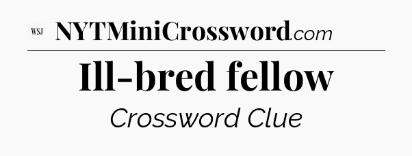 Ill-bred fellow - WSJ Crossword