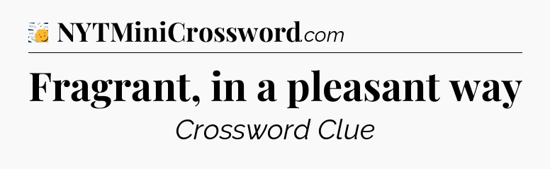 Fragrant, in a pleasant way - 7 Little Words