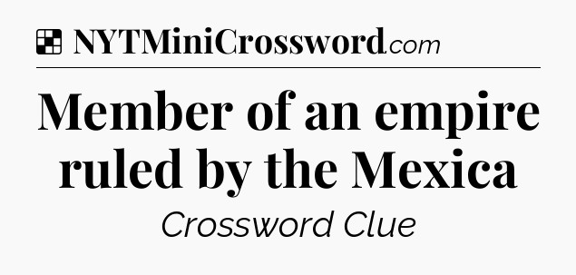 Solution: Member of an empire ruled by the Mexica - NYT Crossword