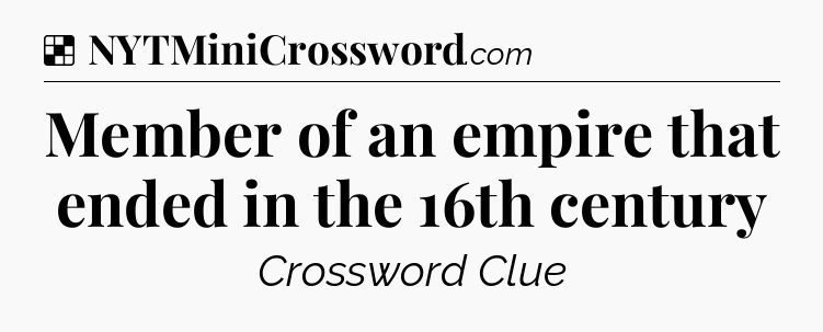 Solution: Member of an empire that ended in the 16th century - NYT Crossword