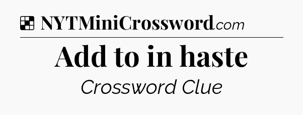 Solution: Add to in haste - NYT Crossword