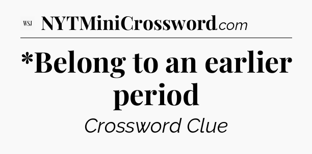 *Belong to an earlier period - WSJ Crossword