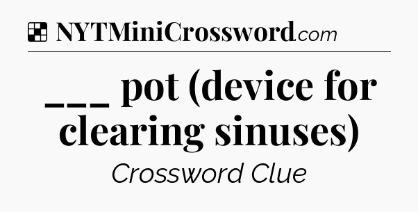 Solution: ___ pot (device for clearing sinuses) - NYT Crossword