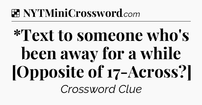 Solution: *Text to someone who's been away for a while [Opposite of 17-Across?] - NYT Crossword