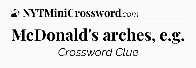 McDonald's arches, e.g - Daily Themed Classic Crossword
