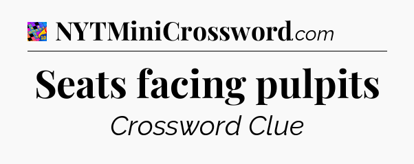 Seats facing pulpits Crossword Clue