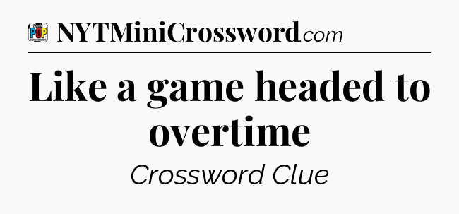 Like a game headed to overtime Crossword Clue