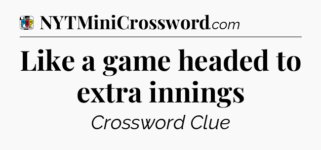 Like a game headed to extra innings Crossword Clue