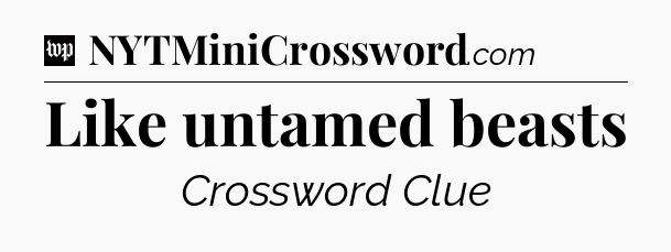 Like untamed beasts Crossword Clue