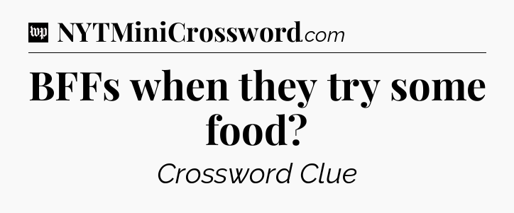 BFFs when they try some food Crossword Clue