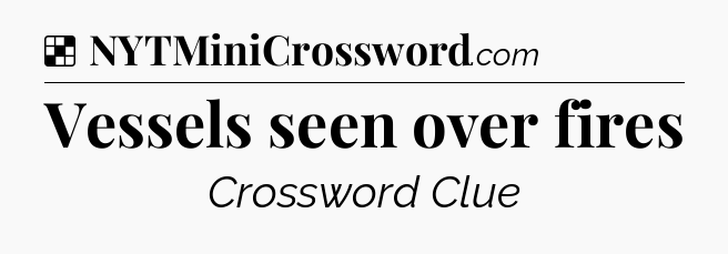 Solution: Vessels seen over fires - NYT Crossword