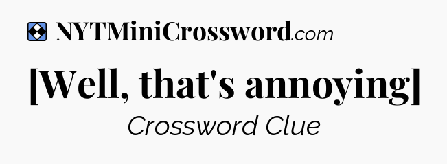 Solution: [Well, that's annoying] - NYT Mini Crossword